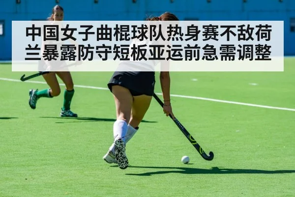 中国女子曲棍球队热身赛不敌荷兰暴露防守短板亚运前急需调整