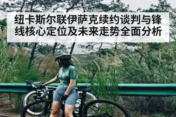 纽卡斯尔联伊萨克续约谈判与锋线核心定位及未来走势全面分析