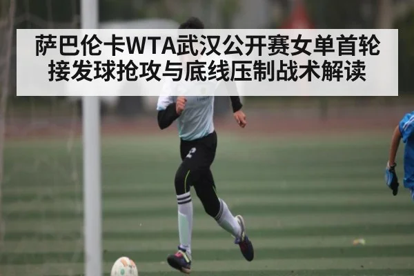萨巴伦卡WTA武汉公开赛女单首轮接发球抢攻与底线压制战术解读
