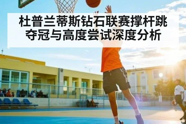 杜普兰蒂斯钻石联赛撑杆跳夺冠与高度尝试深度分析