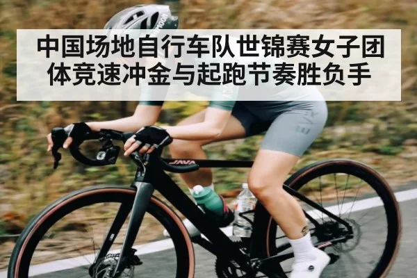 中国场地自行车队世锦赛女子团体竞速冲金与起跑节奏胜负手