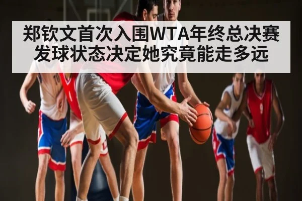郑钦文首次入围WTA年终总决赛 发球状态决定她究竟能走多远