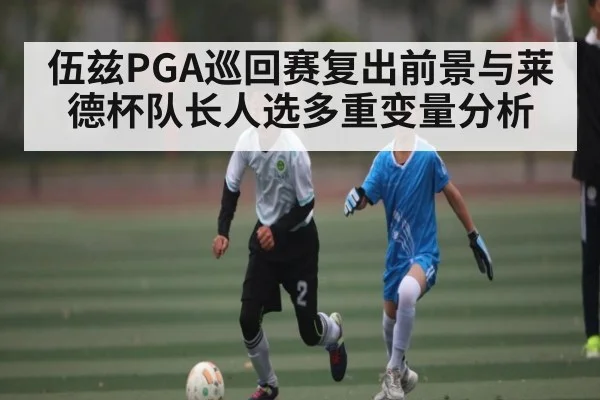 伍兹PGA巡回赛复出前景与莱德杯队长人选多重变量分析