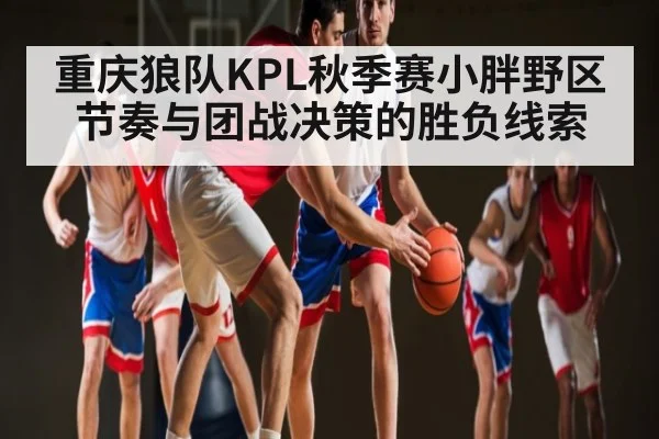 重庆狼队KPL秋季赛小胖野区节奏与团战决策的胜负线索